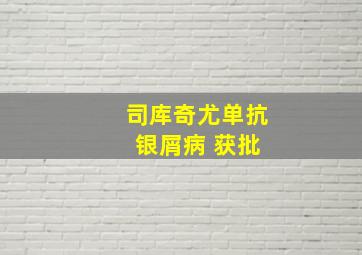 司库奇尤单抗 银屑病 获批